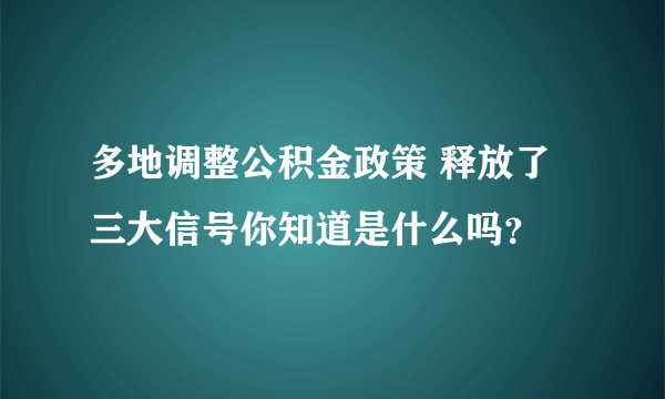 多地调整公积金政策 释放了三大信号你知道是什么吗？