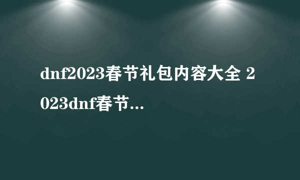 dnf2023春节礼包内容大全 2023dnf春节礼包内容汇总