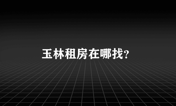 玉林租房在哪找？