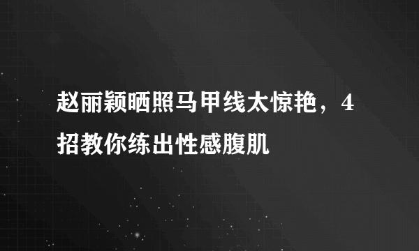 赵丽颖晒照马甲线太惊艳，4招教你练出性感腹肌