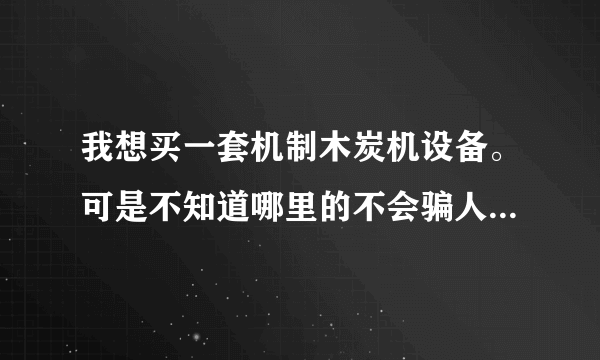 我想买一套机制木炭机设备。可是不知道哪里的不会骗人。还有就是机制竹炭的销路好吗？