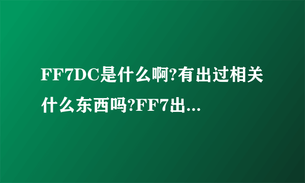 FF7DC是什么啊?有出过相关什么东西吗?FF7出过什么东西?