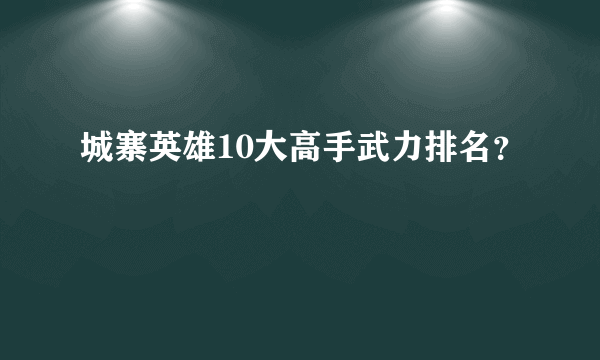 城寨英雄10大高手武力排名？