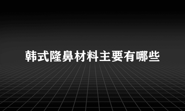 韩式隆鼻材料主要有哪些