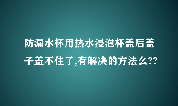 防漏水杯用热水浸泡杯盖后盖子盖不住了,有解决的方法么??