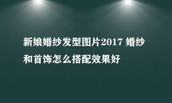 新娘婚纱发型图片2017 婚纱和首饰怎么搭配效果好