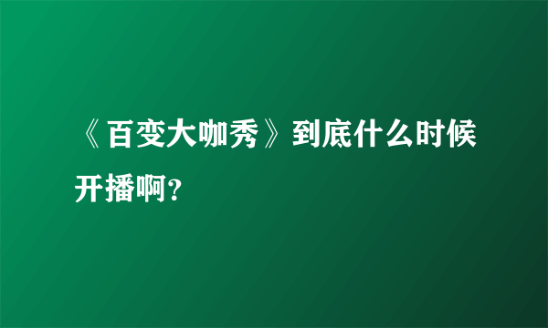 《百变大咖秀》到底什么时候开播啊？