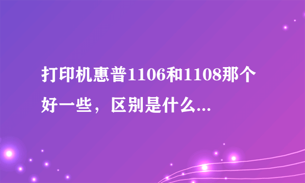 打印机惠普1106和1108那个好一些，区别是什么，价格有什么大小。那款的优势多一些，适合家用？