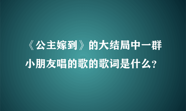 《公主嫁到》的大结局中一群小朋友唱的歌的歌词是什么？