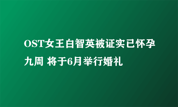 OST女王白智英被证实已怀孕九周 将于6月举行婚礼