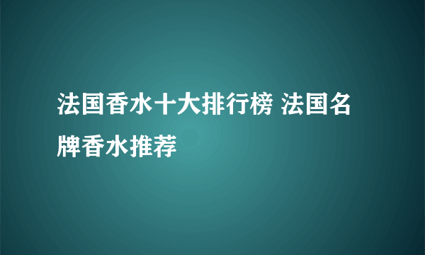 法国香水十大排行榜 法国名牌香水推荐