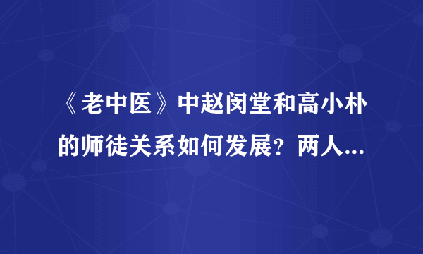 《老中医》中赵闵堂和高小朴的师徒关系如何发展？两人结局怎样？