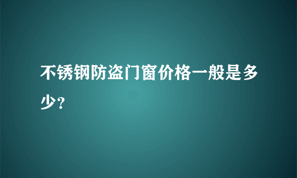 不锈钢防盗门窗价格一般是多少？