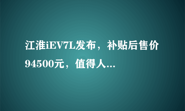 江淮iEV7L发布，补贴后售价94500元，值得人们出手吗？