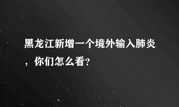 黑龙江新增一个境外输入肺炎，你们怎么看？