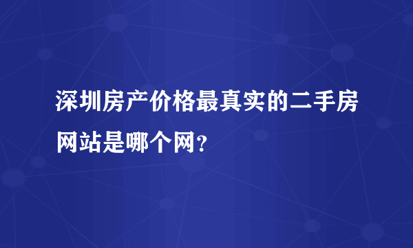 深圳房产价格最真实的二手房网站是哪个网？