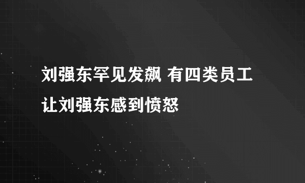 刘强东罕见发飙 有四类员工让刘强东感到愤怒