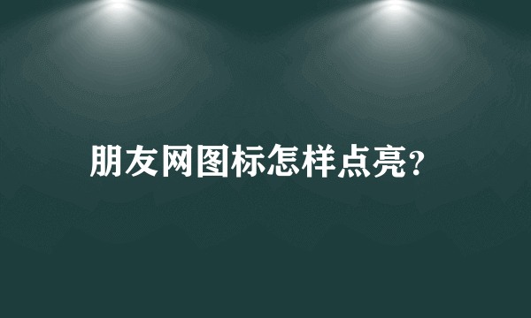 朋友网图标怎样点亮？