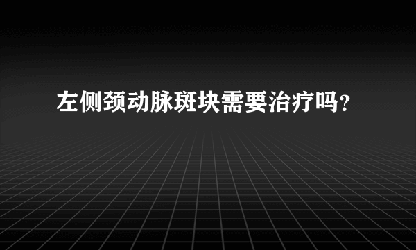 左侧颈动脉斑块需要治疗吗？