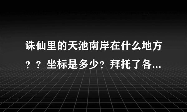 诛仙里的天池南岸在什么地方？？坐标是多少？拜托了各位 谢谢