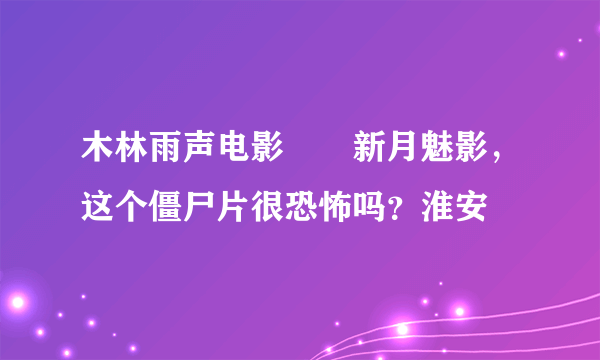 木林雨声电影――新月魅影，这个僵尸片很恐怖吗？淮安