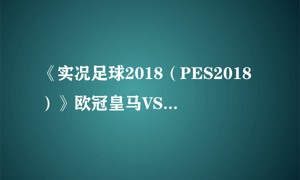 《实况足球2018（PES2018）》欧冠皇马VS热刺模拟视频