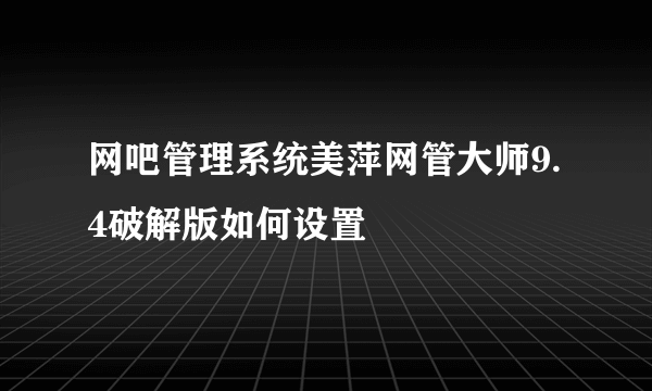 网吧管理系统美萍网管大师9.4破解版如何设置