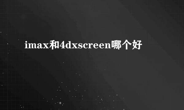 imax和4dxscreen哪个好