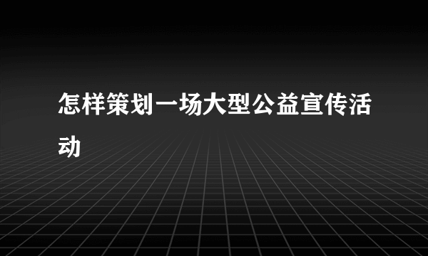 怎样策划一场大型公益宣传活动