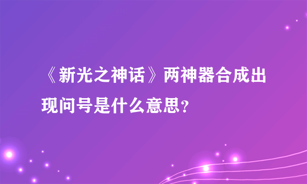 《新光之神话》两神器合成出现问号是什么意思？