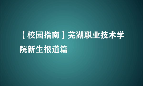 【校园指南】芜湖职业技术学院新生报道篇