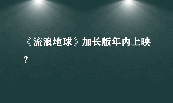 《流浪地球》加长版年内上映？