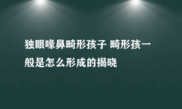 独眼喙鼻畸形孩子 畸形孩一般是怎么形成的揭晓