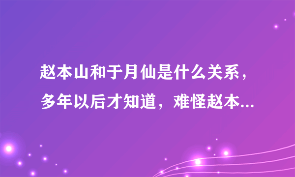 赵本山和于月仙是什么关系，多年以后才知道，难怪赵本山会力捧她