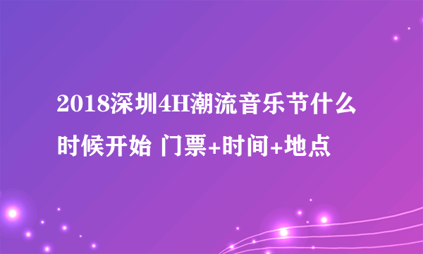 2018深圳4H潮流音乐节什么时候开始 门票+时间+地点