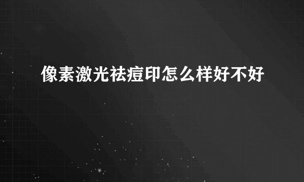 像素激光祛痘印怎么样好不好