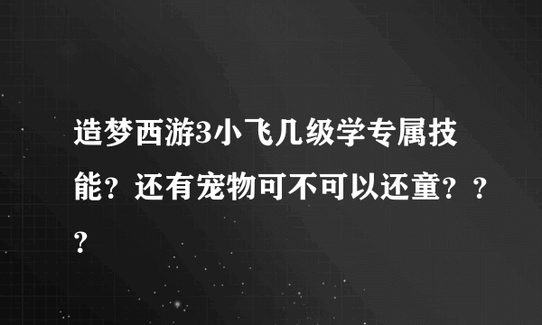 造梦西游3小飞几级学专属技能？还有宠物可不可以还童？？？