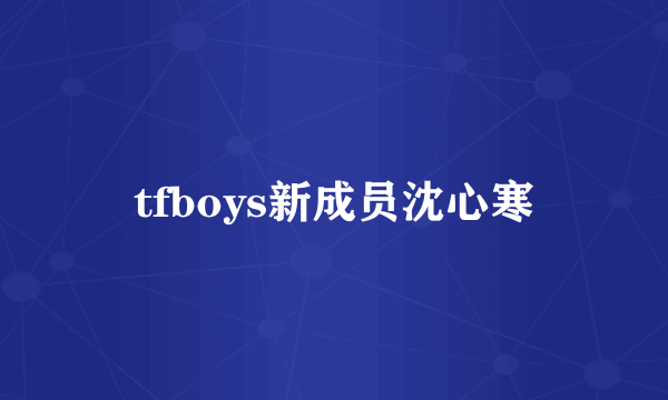 tfboys新成员沈心寒