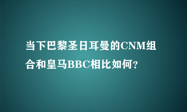 当下巴黎圣日耳曼的CNM组合和皇马BBC相比如何？