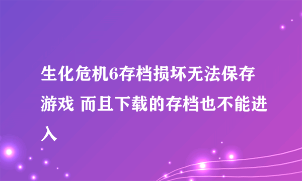 生化危机6存档损坏无法保存游戏 而且下载的存档也不能进入