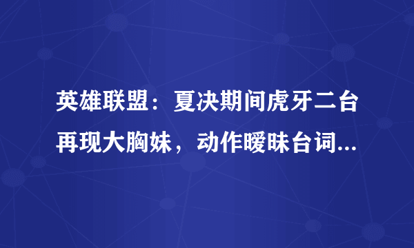 英雄联盟：夏决期间虎牙二台再现大胸妹，动作暧昧台词恶俗，电子竞技需要这样做吗？