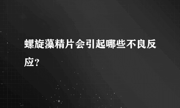 螺旋藻精片会引起哪些不良反应？