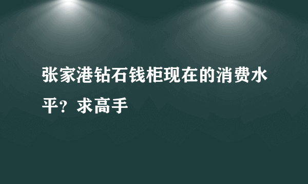 张家港钻石钱柜现在的消费水平？求高手