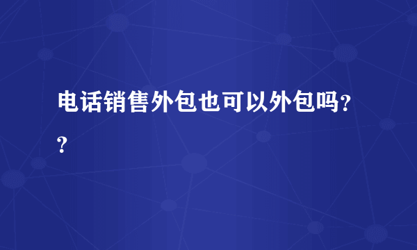 电话销售外包也可以外包吗？？