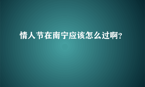 情人节在南宁应该怎么过啊？