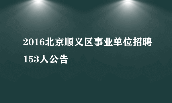 2016北京顺义区事业单位招聘153人公告