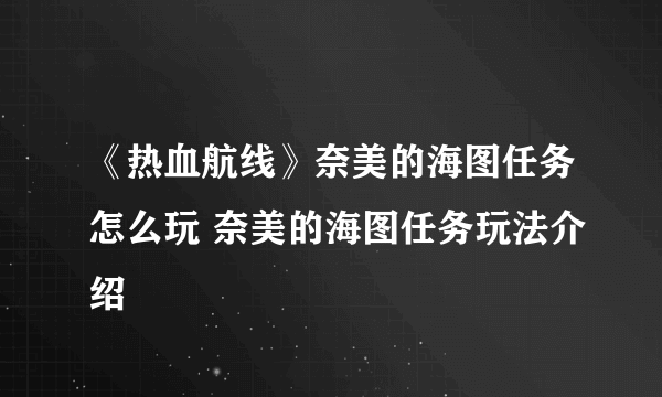 《热血航线》奈美的海图任务怎么玩 奈美的海图任务玩法介绍