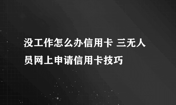 没工作怎么办信用卡 三无人员网上申请信用卡技巧