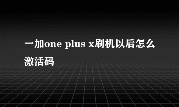 一加one plus x刷机以后怎么激活码