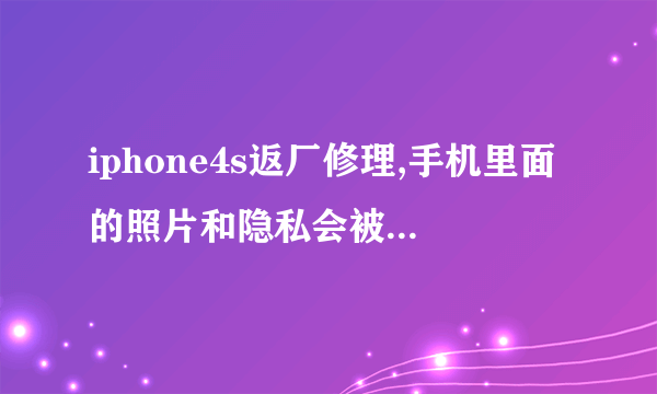 iphone4s返厂修理,手机里面的照片和隐私会被看到吗?